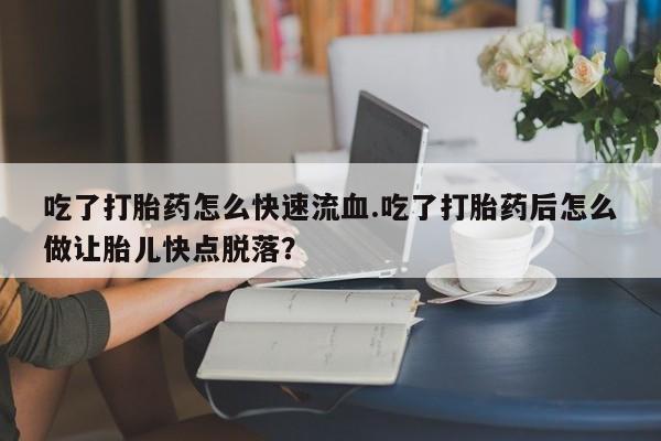 推荐个卖堕胎药的微信吃了打胎药怎么快速流血.吃了打胎药后怎么做让胎儿快点脱落？