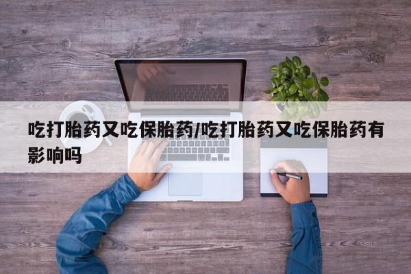 推荐个卖堕胎药的微信吃打胎药又吃保胎药/吃打胎药又吃保胎药有影响吗