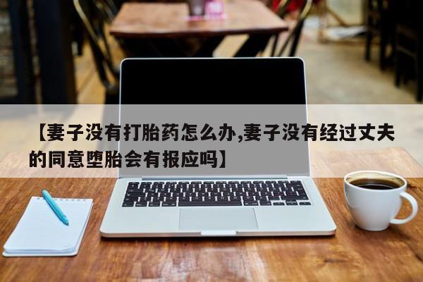 推荐个卖堕胎药的微信【妻子没有打胎药怎么办,妻子没有经过丈夫的同意堕胎会有报应吗】