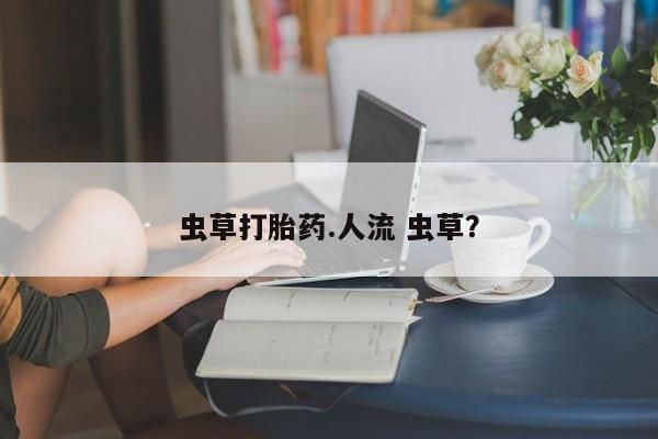 推荐个卖堕胎药的微信虫草打胎药.人流 虫草？