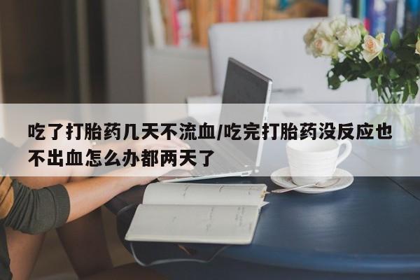 推荐个卖堕胎药的微信吃了打胎药几天不流血/吃完打胎药没反应也不出血怎么办都两天了