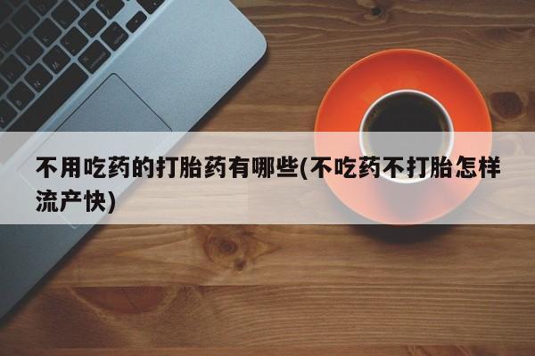 推荐个卖堕胎药的微信不用吃药的打胎药有哪些(不吃药不打胎怎样流产快)