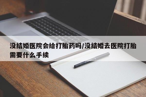 推荐个卖堕胎药的微信没结婚医院会给打胎药吗/没结婚去医院打胎需要什么手续