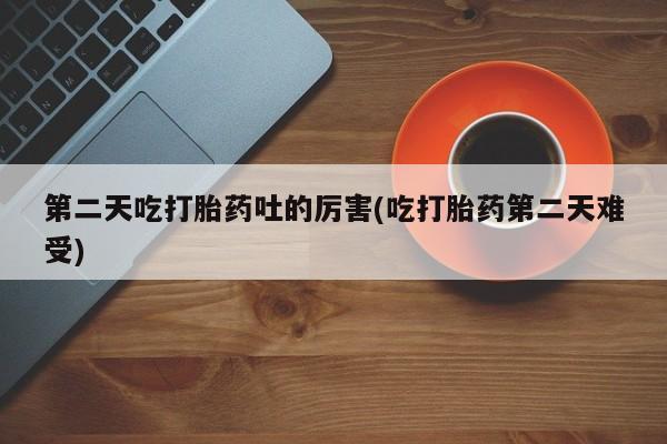 推荐个卖堕胎药的微信第二天吃打胎药吐的厉害(吃打胎药第二天难受)