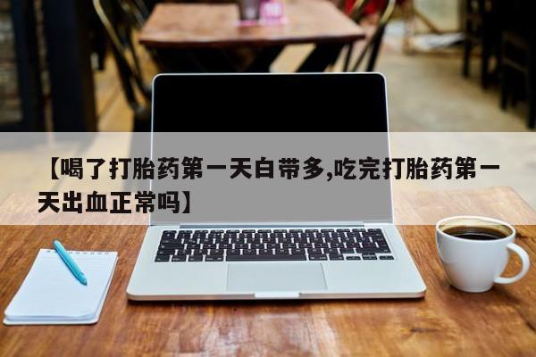 推荐个卖堕胎药的微信【喝了打胎药第一天白带多,吃完打胎药第一天出血正常吗】