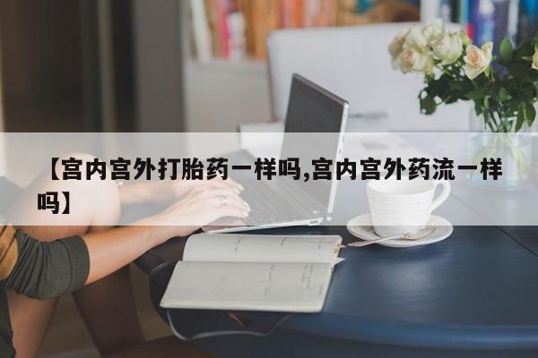 推荐个卖堕胎药的微信【宫内宫外打胎药一样吗,宫内宫外药流一样吗】