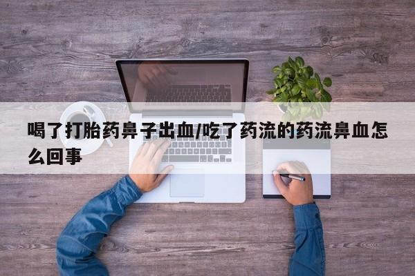 推荐个卖堕胎药的微信喝了打胎药鼻子出血/吃了药流的药流鼻血怎么回事