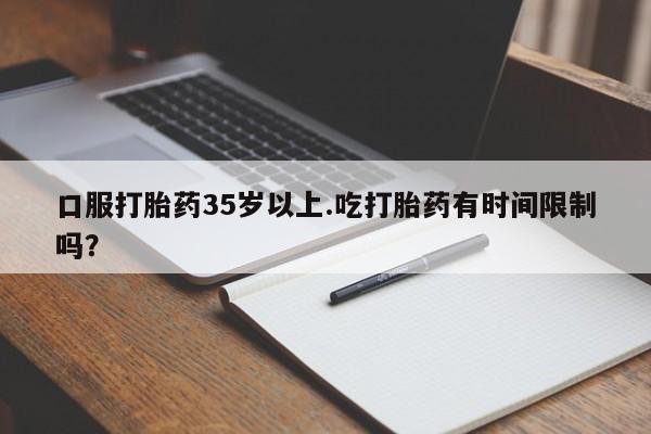 推荐个卖堕胎药的微信口服打胎药35岁以上.吃打胎药有时间限制吗？