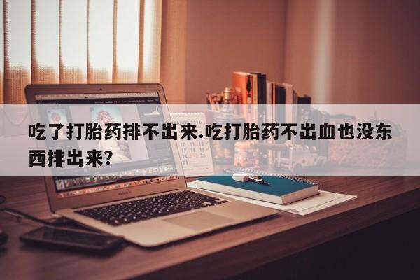推荐个卖堕胎药的微信吃了打胎药排不出来.吃打胎药不出血也没东西排出来？