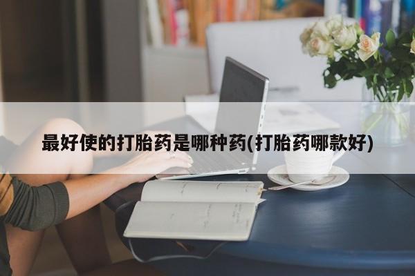推荐个卖堕胎药的微信最好使的打胎药是哪种药(打胎药哪款好)