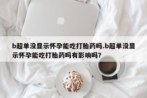 推荐个卖堕胎药的微信b超单没显示怀孕能吃打胎药吗.b超单没显示怀孕能吃打胎药吗有影响吗？