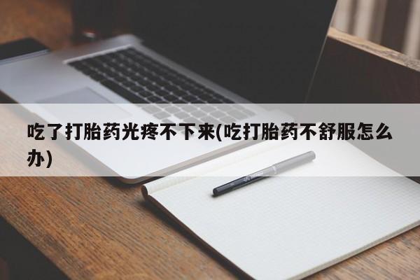 推荐个卖堕胎药的微信吃了打胎药光疼不下来(吃打胎药不舒服怎么办)