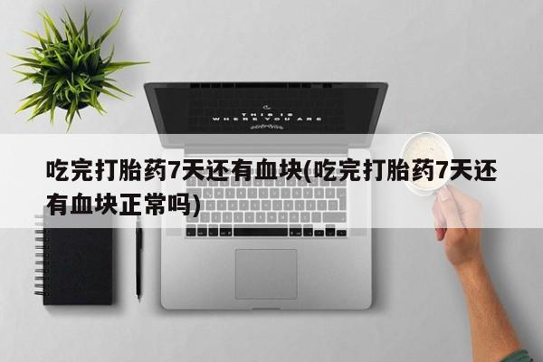 推荐个卖堕胎药的微信吃完打胎药7天还有血块(吃完打胎药7天还有血块正常吗)