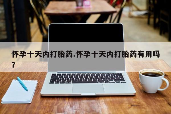 推荐个卖堕胎药的微信怀孕十天内打胎药.怀孕十天内打胎药有用吗？