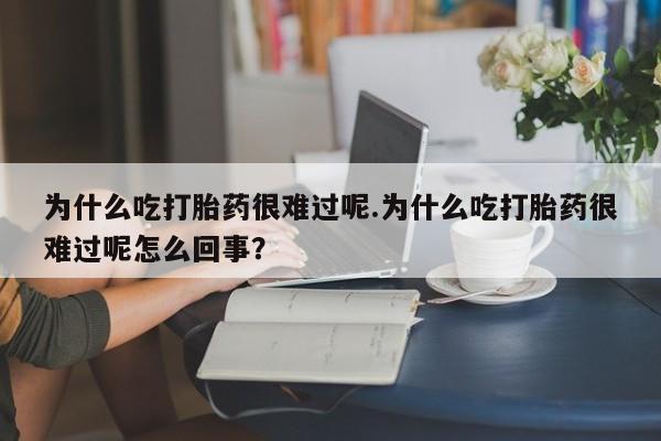 推荐个卖堕胎药的微信为什么吃打胎药很难过呢.为什么吃打胎药很难过呢怎么回事？