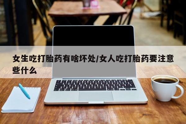 推荐个卖堕胎药的微信女生吃打胎药有啥坏处/女人吃打胎药要注意些什么