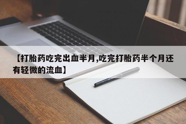 推荐个卖堕胎药的微信【打胎药吃完出血半月,吃完打胎药半个月还有轻微的流血】