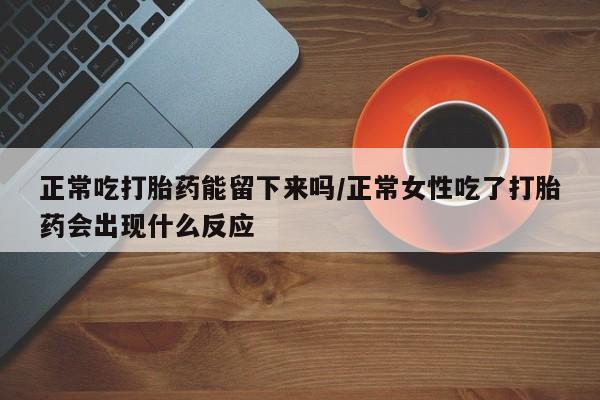推荐个卖堕胎药的微信正常吃打胎药能留下来吗/正常女性吃了打胎药会出现什么反应