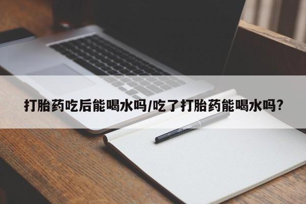 推荐个卖堕胎药的微信打胎药吃后能喝水吗/吃了打胎药能喝水吗?
