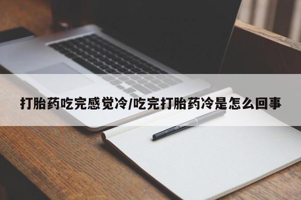 推荐个卖堕胎药的微信打胎药吃完感觉冷/吃完打胎药冷是怎么回事