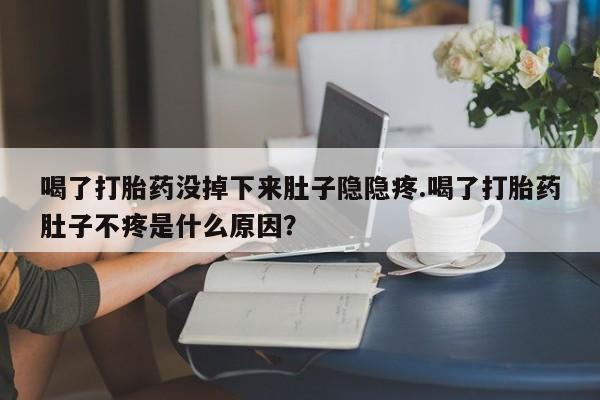 推荐个卖堕胎药的微信喝了打胎药没掉下来肚子隐隐疼.喝了打胎药肚子不疼是什么原因？
