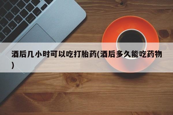 推荐个卖堕胎药的微信酒后几小时可以吃打胎药(酒后多久能吃药物)