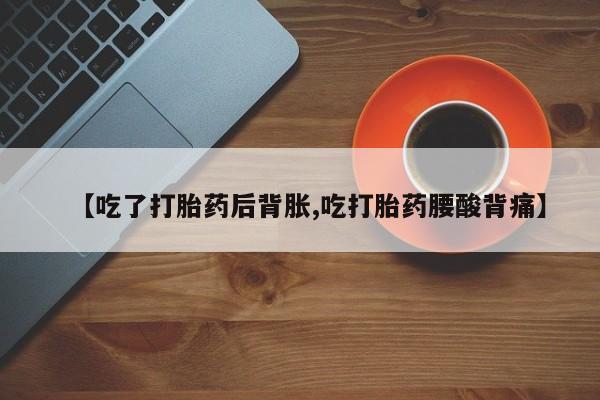 推荐个卖堕胎药的微信【吃了打胎药后背胀,吃打胎药腰酸背痛】