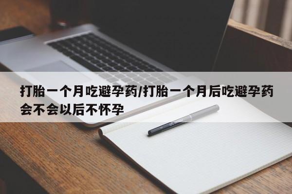 推荐个卖堕胎药的微信打胎一个月吃避孕药/打胎一个月后吃避孕药会不会以后不怀孕