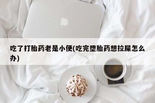 推荐个卖堕胎药的微信吃了打胎药老是小便(吃完堕胎药想拉屎怎么办)