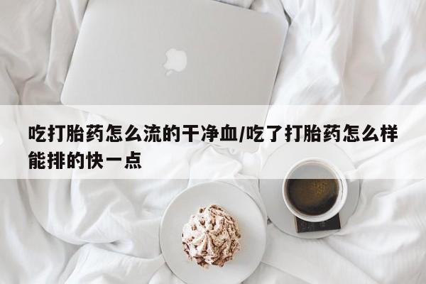推荐个卖堕胎药的微信吃打胎药怎么流的干净血/吃了打胎药怎么样能排的快一点