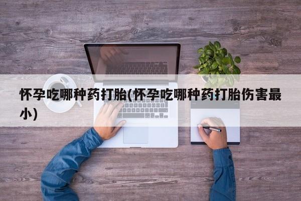 推荐个卖堕胎药的微信怀孕吃哪种药打胎(怀孕吃哪种药打胎伤害最小)