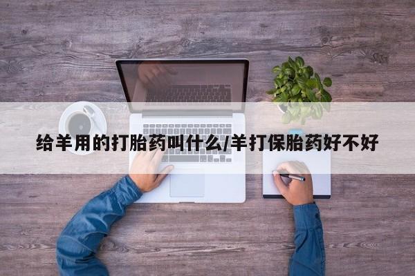 推荐个卖堕胎药的微信给羊用的打胎药叫什么/羊打保胎药好不好