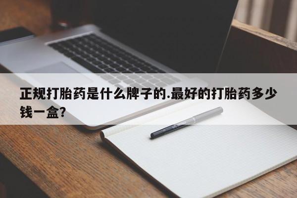 推荐个卖堕胎药的微信正规打胎药是什么牌子的.最好的打胎药多少钱一盒？
