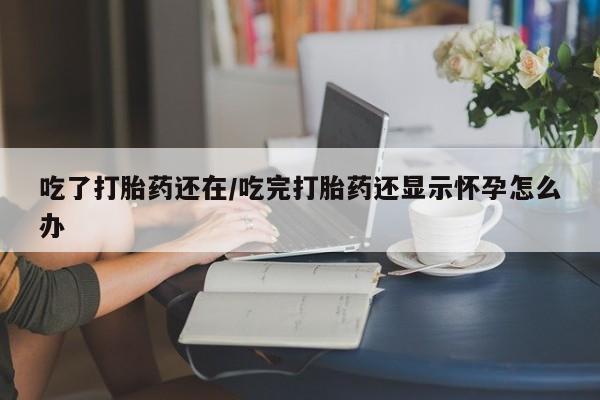 推荐个卖堕胎药的微信吃了打胎药还在/吃完打胎药还显示怀孕怎么办