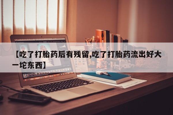 推荐个卖堕胎药的微信【吃了打胎药后有残留,吃了打胎药流出好大一坨东西】