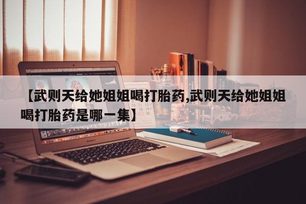推荐个卖堕胎药的微信【武则天给她姐姐喝打胎药,武则天给她姐姐喝打胎药是哪一集】