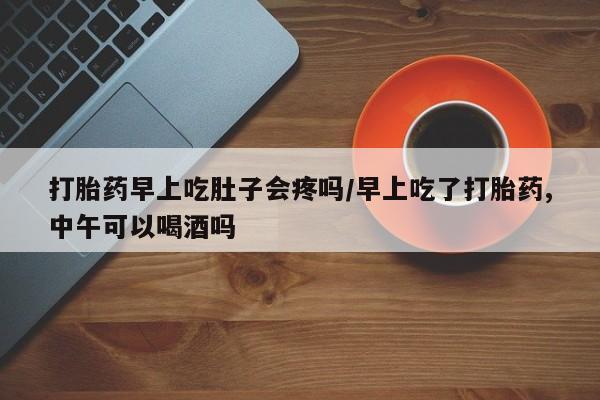 推荐个卖堕胎药的微信打胎药早上吃肚子会疼吗/早上吃了打胎药,中午可以喝酒吗