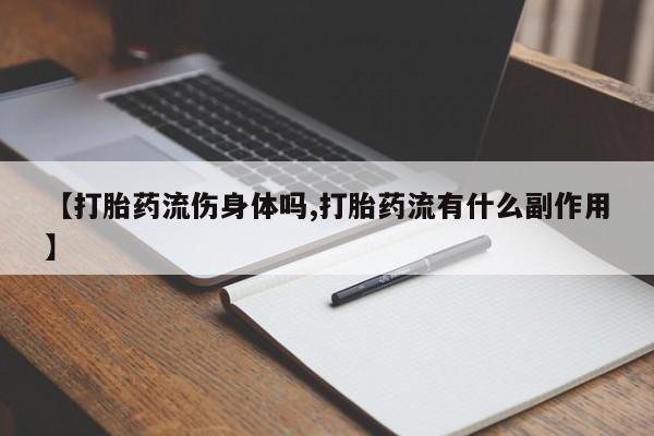 推荐个卖堕胎药的微信【打胎药流伤身体吗,打胎药流有什么副作用】