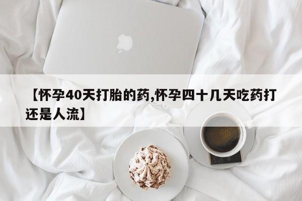 推荐个卖堕胎药的微信【怀孕40天打胎的药,怀孕四十几天吃药打还是人流】