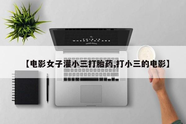 推荐个卖堕胎药的微信【电影女子灌小三打胎药,打小三的电影】