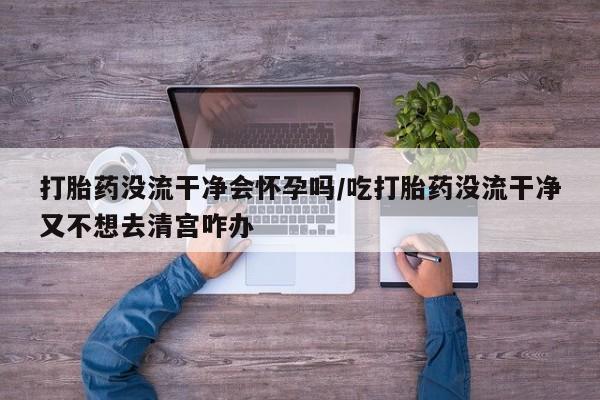推荐个卖堕胎药的微信打胎药没流干净会怀孕吗/吃打胎药没流干净又不想去清宫咋办