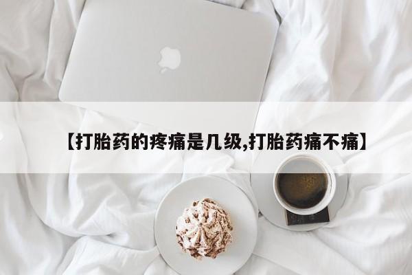 推荐个卖堕胎药的微信【打胎药的疼痛是几级,打胎药痛不痛】