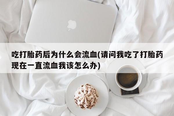 推荐个卖堕胎药的微信吃打胎药后为什么会流血(请问我吃了打胎药现在一直流血我该怎么办)