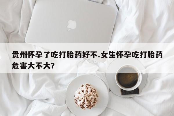 推荐个卖堕胎药的微信贵州怀孕了吃打胎药好不.女生怀孕吃打胎药危害大不大？