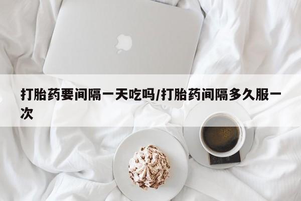 推荐个卖堕胎药的微信打胎药要间隔一天吃吗/打胎药间隔多久服一次