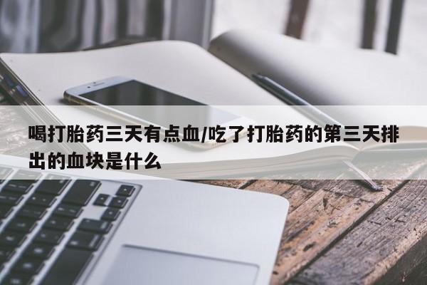 推荐个卖堕胎药的微信喝打胎药三天有点血/吃了打胎药的第三天排出的血块是什么