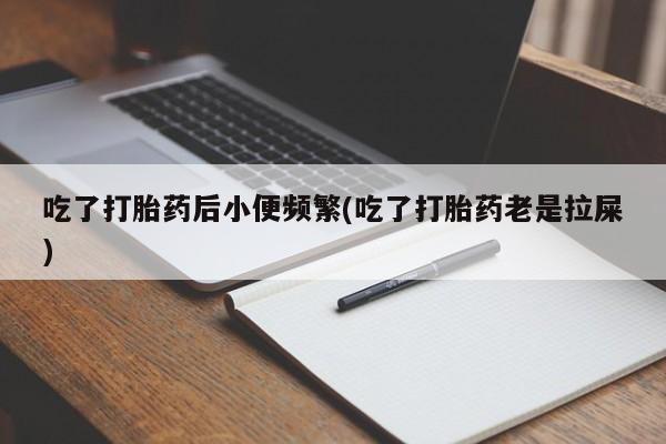 推荐个卖堕胎药的微信吃了打胎药后小便频繁(吃了打胎药老是拉屎)