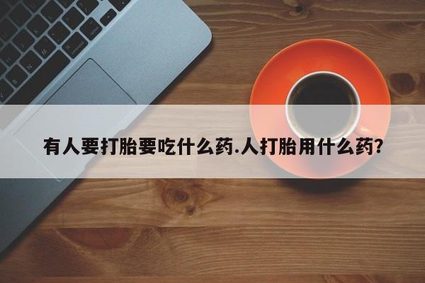 推荐个卖堕胎药的微信有人要打胎要吃什么药.人打胎用什么药？