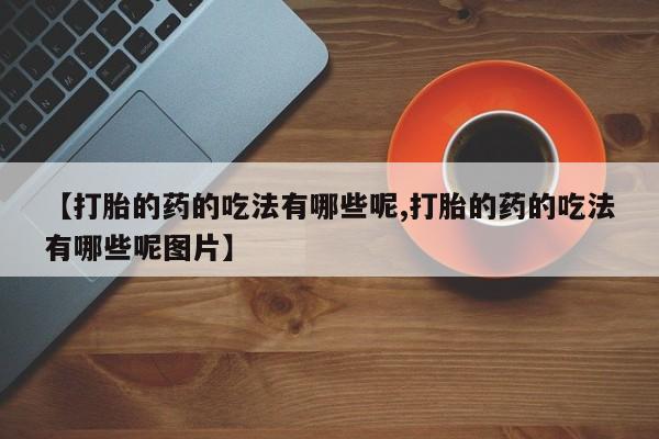 推荐个卖堕胎药的微信【打胎的药的吃法有哪些呢,打胎的药的吃法有哪些呢图片】