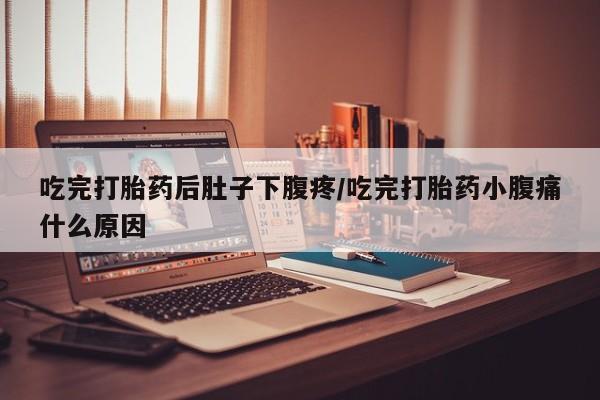 推荐个卖堕胎药的微信吃完打胎药后肚子下腹疼/吃完打胎药小腹痛什么原因
